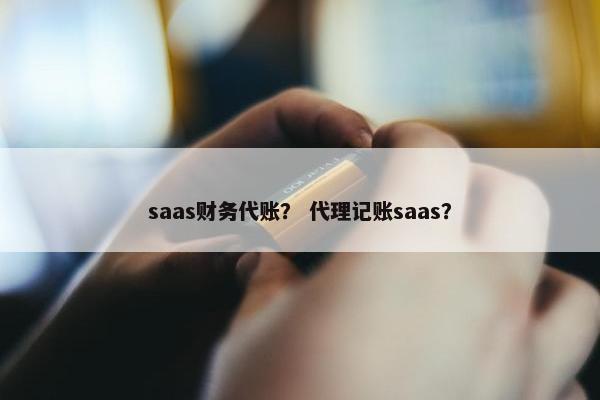saas财务代账？ 代理记账saas？