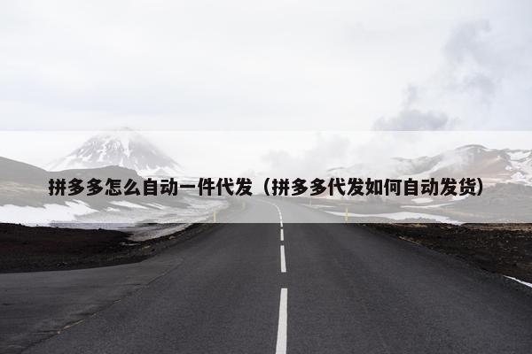拼多多怎么自动一件代发（拼多多代发如何自动发货）