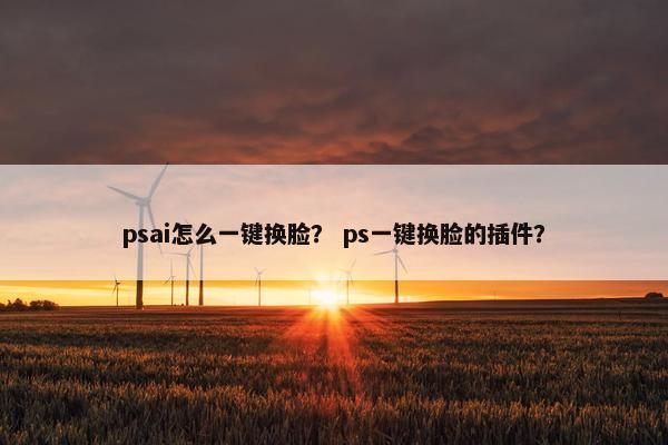 psai怎么一键换脸？ ps一键换脸的插件？