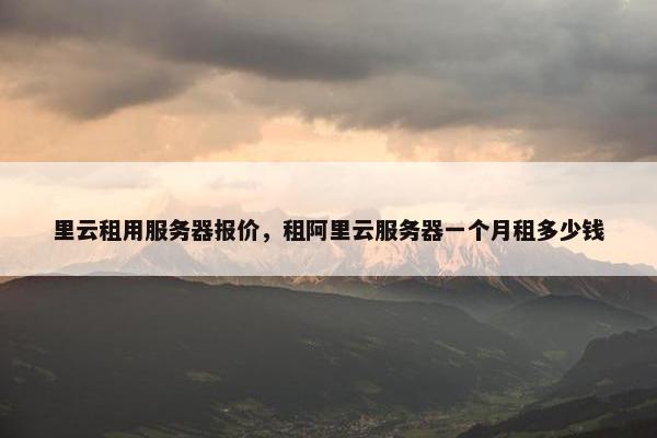 里云租用服务器报价，租阿里云服务器一个月租多少钱