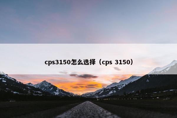 cps3150怎么选择（cps 3150）