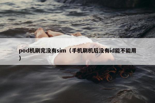 pod机刷完没有sim（手机刷机后没有id能不能用）