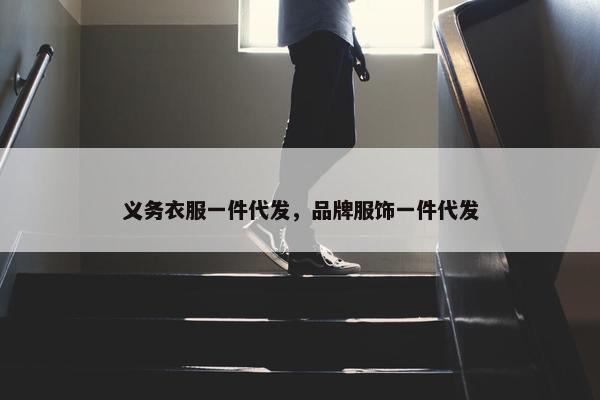 义务衣服一件代发，品牌服饰一件代发