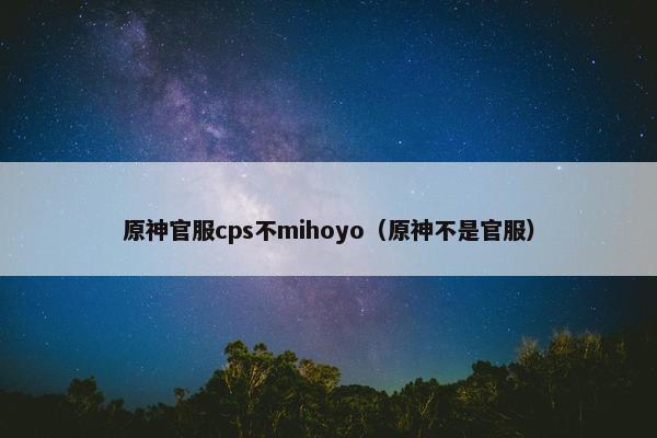 原神官服cps不mihoyo（原神不是官服）