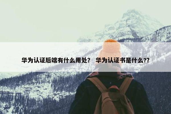 华为认证后端有什么用处？ 华为认证书是什么?？