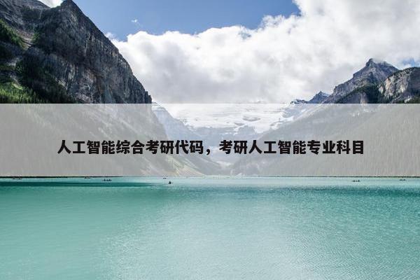 人工智能综合考研代码，考研人工智能专业科目