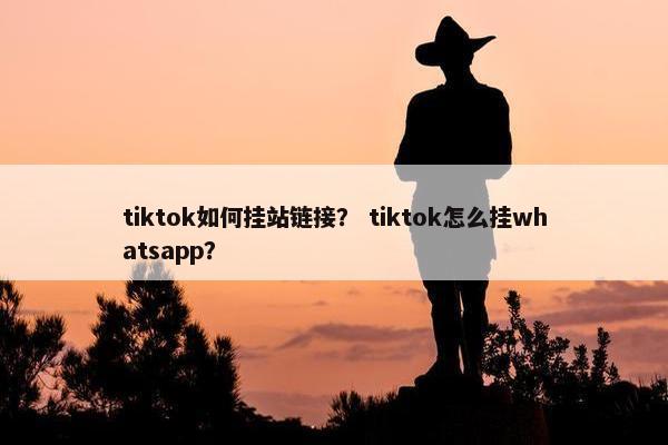 tiktok如何挂站链接？ tiktok怎么挂whatsapp？