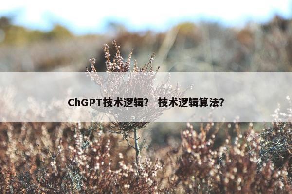 ChGPT技术逻辑？ 技术逻辑算法？