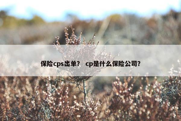 保险cps出单？ cp是什么保险公司？