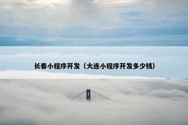 长春小程序开发（大连小程序开发多少钱）