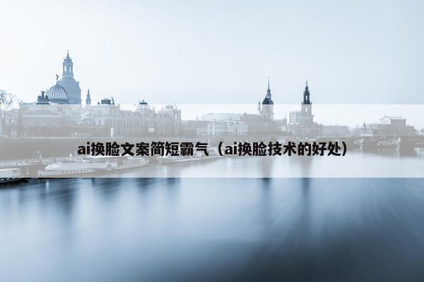 ai换脸文案简短霸气（ai换脸技术的好处）