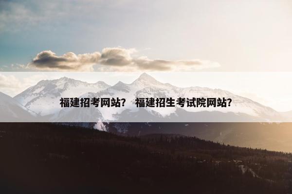 福建招考网站？ 福建招生考试院网站？