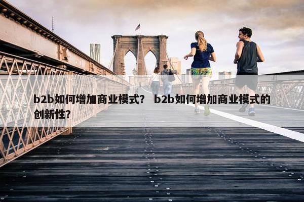 b2b如何增加商业模式？ b2b如何增加商业模式的创新性？