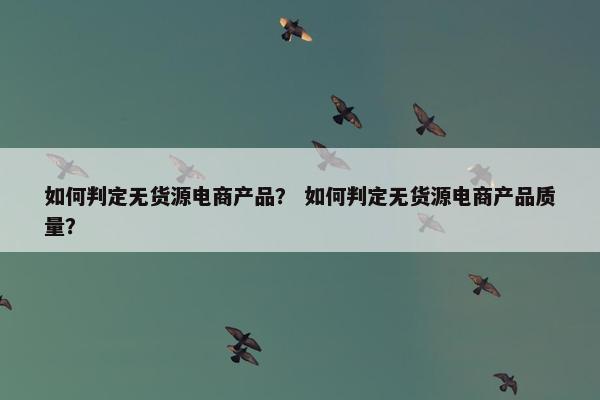 如何判定无货源电商产品？ 如何判定无货源电商产品质量？