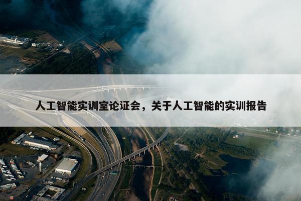 人工智能实训室论证会，关于人工智能的实训报告