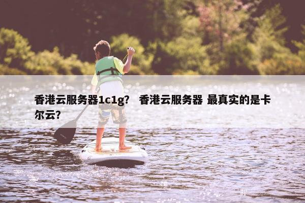 香港云服务器1c1g？ 香港云服务器 最真实的是卡尔云？