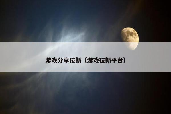 游戏分享拉新（游戏拉新平台）