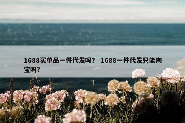1688买单品一件代发吗？ 1688一件代发只能淘宝吗？
