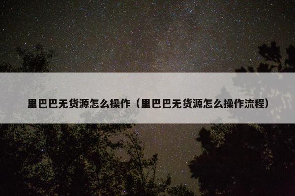 里巴巴无货源怎么操作（里巴巴无货源怎么操作流程）