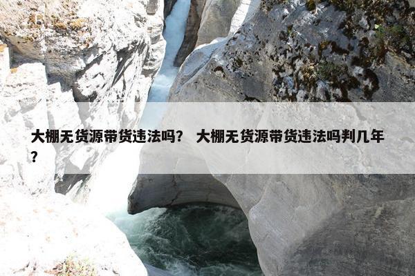 大棚无货源带货违法吗？ 大棚无货源带货违法吗判几年？