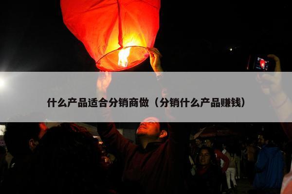 什么产品适合分销商做（分销什么产品赚钱）