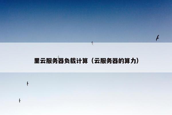 里云服务器负载计算（云服务器的算力）