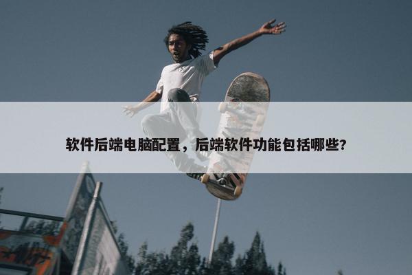 软件后端电脑配置，后端软件功能包括哪些?