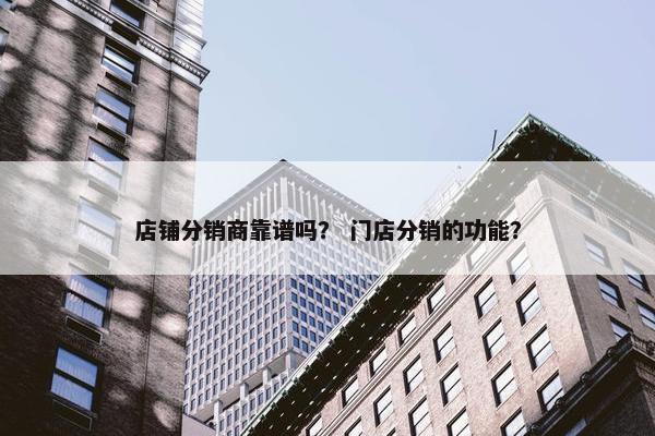 店铺分销商靠谱吗？ 门店分销的功能？