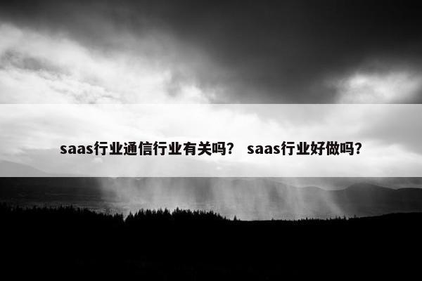saas行业通信行业有关吗？ saas行业好做吗？