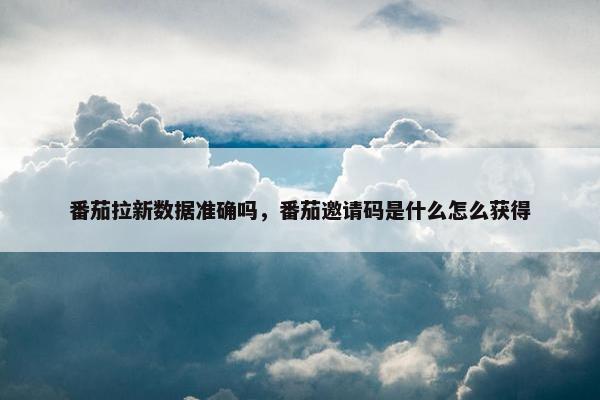 番茄拉新数据准确吗，番茄邀请码是什么怎么获得