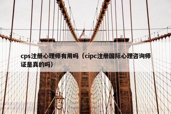 cps注册心理师有用吗（cipc注册国际心理咨询师证是真的吗）
