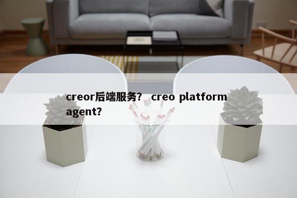 creor后端服务？ creo platform agent？