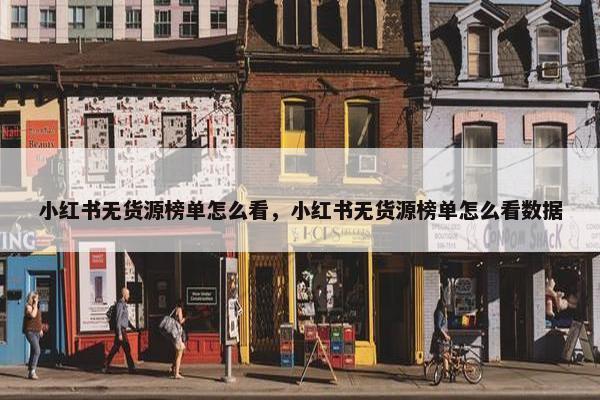 小红书无货源榜单怎么看，小红书无货源榜单怎么看数据