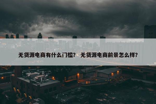 无货源电商有什么门槛？ 无货源电商前景怎么样？