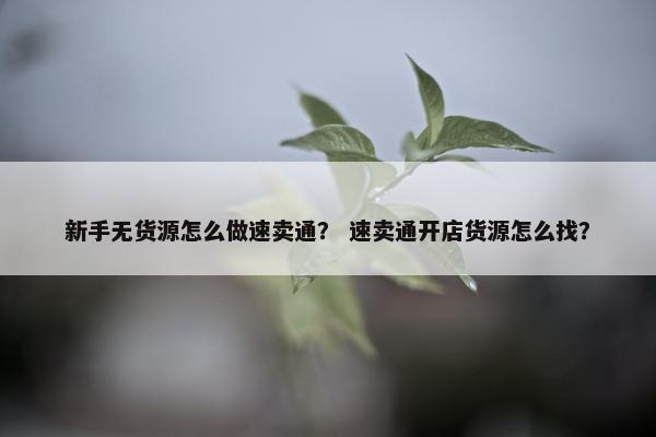 新手无货源怎么做速卖通？ 速卖通开店货源怎么找？