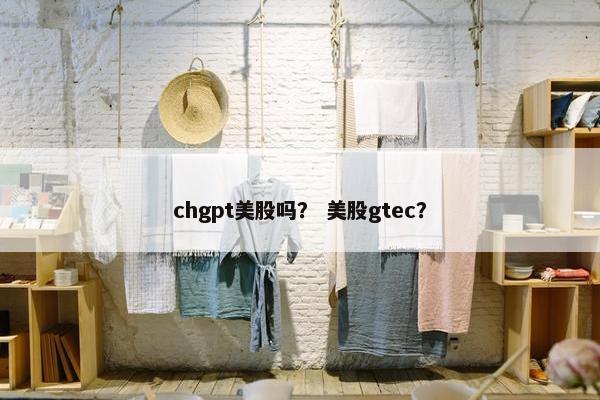 chgpt美股吗？ 美股gtec？
