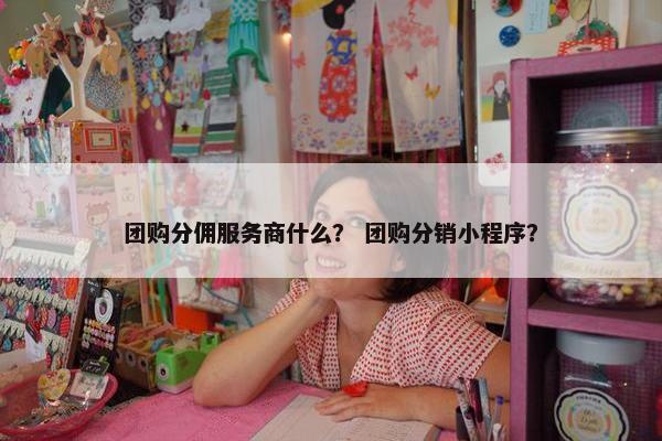 团购分佣服务商什么？ 团购分销小程序？