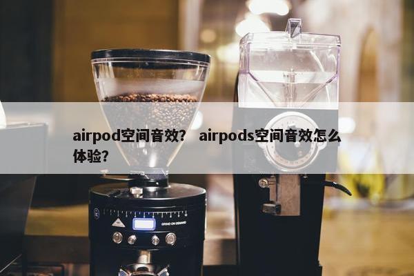 airpod空间音效？ airpods空间音效怎么体验？