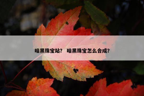 暗黑珠宝站？ 暗黑珠宝怎么合成？