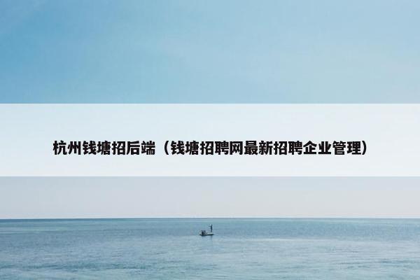 杭州钱塘招后端（钱塘招聘网最新招聘企业管理）