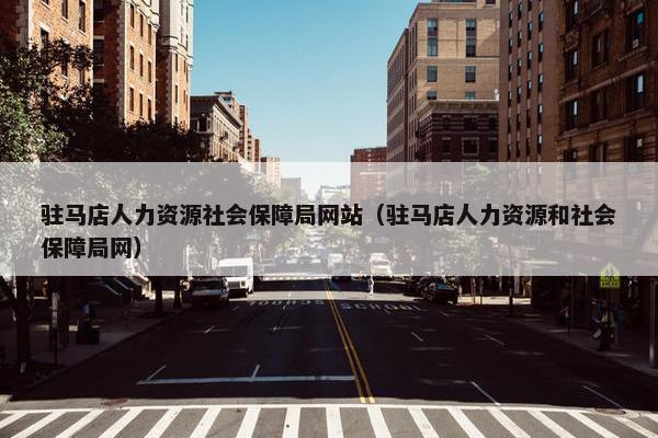 驻马店人力资源社会保障局网站（驻马店人力资源和社会保障局网）