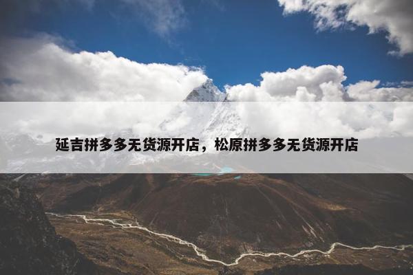 延吉拼多多无货源开店，松原拼多多无货源开店