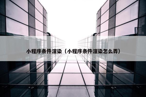 小程序条件渲染（小程序条件渲染怎么弄）