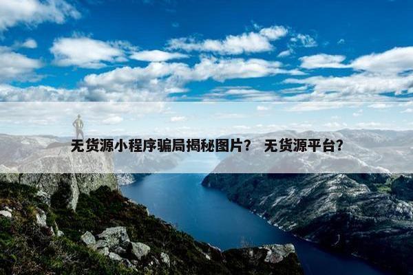 无货源小程序骗局揭秘图片？ 无货源平台？