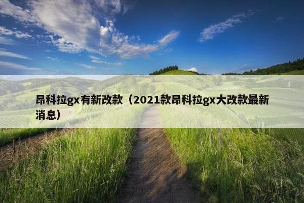 昂科拉gx有新改款（2021款昂科拉gx大改款最新消息）
