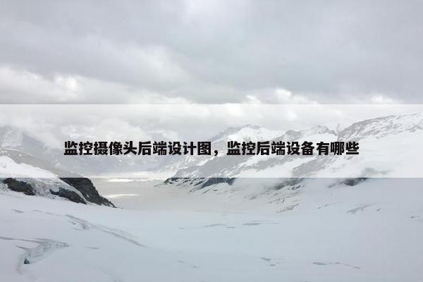 监控摄像头后端设计图，监控后端设备有哪些