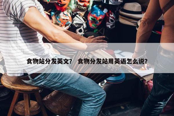 食物站分发英文？ 食物分发站用英语怎么说？