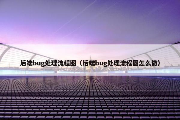 后端bug处理流程图（后端bug处理流程图怎么做）