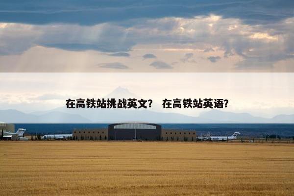 在高铁站挑战英文？ 在高铁站英语？