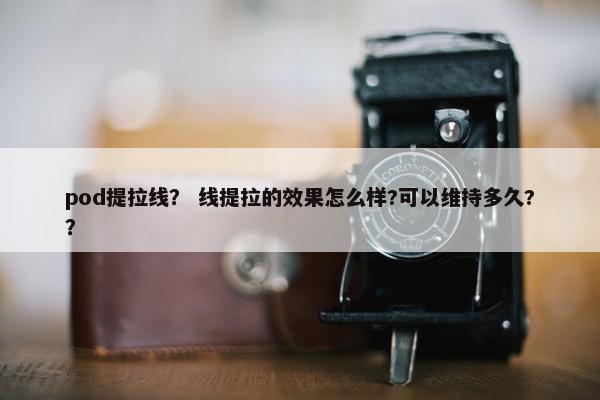 pod提拉线？ 线提拉的效果怎么样?可以维持多久?？